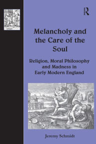 Title: Melancholy and the Care of the Soul: Religion, Moral Philosophy and Madness in Early Modern England / Edition 1, Author: Jeremy Schmidt