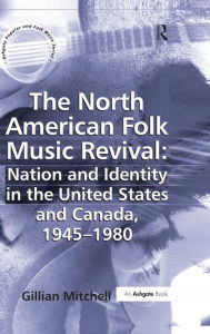 Title: The North American Folk Music Revival: Nation and Identity in the United States and Canada, 1945-1980 / Edition 1, Author: Gillian Mitchell
