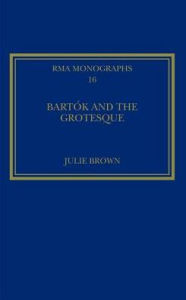 Title: Bartók and the Grotesque: Studies in Modernity, the Body and Contradiction in Music / Edition 1, Author: Julie Brown