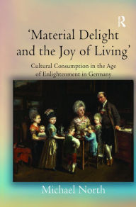 Title: 'Material Delight and the Joy of Living': Cultural Consumption in the Age of Enlightenment in Germany / Edition 1, Author: Michael North