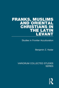 Title: Franks, Muslims and Oriental Christians in the Latin Levant: Studies in Frontier Acculturation, Author: Benjamin Z. Kedar