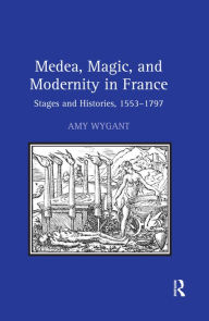 Title: Medea, Magic, and Modernity in France: Stages and Histories, 1553-1797 / Edition 1, Author: Amy Wygant