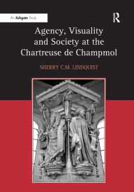 Title: Agency, Visuality and Society at the Chartreuse de Champmol / Edition 1, Author: Sherry C.M. Lindquist