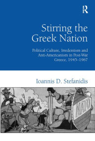 Title: Stirring the Greek Nation: Political Culture, Irredentism and Anti-Americanism in Post-War Greece, 1945-1967 / Edition 1, Author: Ioannis Stefanidis