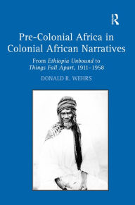 Title: Pre-Colonial Africa in Colonial African Narratives: From Ethiopia Unbound to Things Fall Apart, 1911-1958 / Edition 1, Author: Donald R. Wehrs