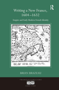 Title: Writing a New France, 1604-1632: Empire and Early Modern French Identity / Edition 1, Author: Brian Brazeau