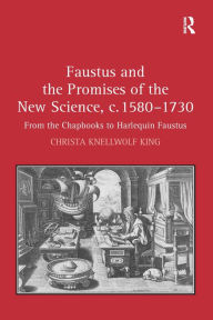Title: Faustus and the Promises of the New Science, c. 1580-1730: From the Chapbooks to Harlequin Faustus / Edition 1, Author: Christa King