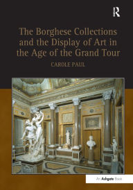 Title: The Borghese Collections and the Display of Art in the Age of the Grand Tour / Edition 1, Author: Carole Paul