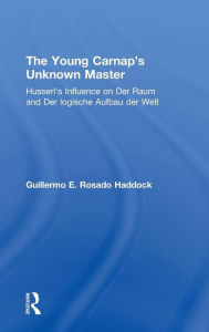 Title: The Young Carnap's Unknown Master: Husserl's Influence on Der Raum and Der logische Aufbau der Welt / Edition 1, Author: Guillermo E. Rosado Haddock