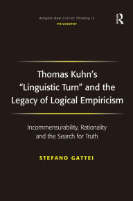 Title: Thomas Kuhn's 'Linguistic Turn' and the Legacy of Logical Empiricism: Incommensurability, Rationality and the Search for Truth / Edition 1, Author: Stefano Gattei