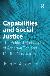 Title: Capabilities and Social Justice: The Political Philosophy of Amartya Sen and Martha Nussbaum / Edition 1, Author: John M. Alexander