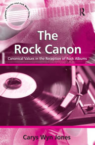 Title: The Rock Canon: Canonical Values in the Reception of Rock Albums / Edition 1, Author: CarysWyn Jones