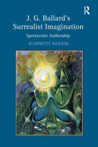 Title: J.G. Ballard's Surrealist Imagination: Spectacular Authorship / Edition 1, Author: Jeannette Baxter