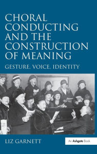 Title: Choral Conducting and the Construction of Meaning: Gesture, Voice, Identity / Edition 1, Author: Liz Garnett