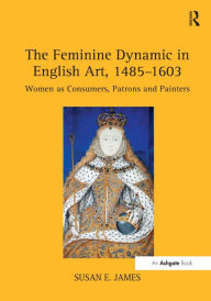 Title: The Feminine Dynamic in English Art, 1485-1603: Women as Consumers, Patrons and Painters, Author: Susan E. James