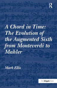 Title: A Chord in Time: The Evolution of the Augmented Sixth from Monteverdi to Mahler / Edition 1, Author: Mark Ellis