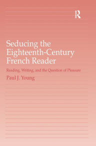 Title: Seducing the Eighteenth-Century French Reader: Reading, Writing, and the Question of Pleasure / Edition 1, Author: Paul J. Young