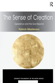 Title: The Sense of Creation: Experience and the God Beyond / Edition 1, Author: Patrick Masterson