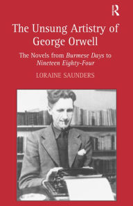 Title: The Unsung Artistry of George Orwell: The Novels from Burmese Days to Nineteen Eighty-Four / Edition 1, Author: Loraine Saunders