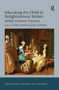 Title: Educating the Child in Enlightenment Britain: Beliefs, Cultures, Practices / Edition 1, Author: Jill Shefrin