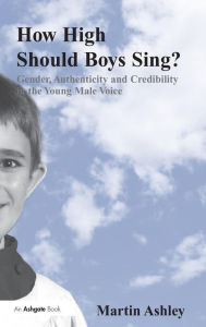 Title: How High Should Boys Sing?: Gender, Authenticity and Credibility in the Young Male Voice / Edition 1, Author: Martin Ashley