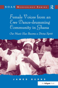 Title: Female Voices from an Ewe Dance-drumming Community in Ghana: Our Music Has Become a Divine Spirit, Author: James Burns