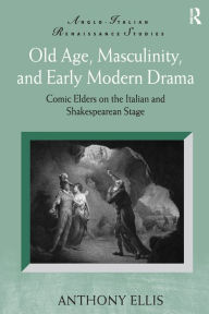 Title: Old Age, Masculinity, and Early Modern Drama: Comic Elders on the Italian and Shakespearean Stage / Edition 1, Author: Anthony Ellis