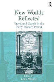 Title: New Worlds Reflected: Travel and Utopia in the Early Modern Period / Edition 1, Author: Chloë Houston