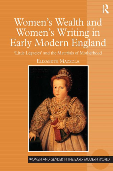 Women's Wealth and Women's Writing in Early Modern England: 'Little Legacies' and the Materials of Motherhood / Edition 1