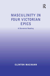 Title: Masculinity in Four Victorian Epics: A Darwinist Reading / Edition 1, Author: Clinton Machann