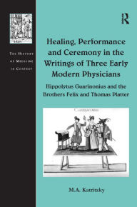 Title: Healing, Performance and Ceremony in the Writings of Three Early Modern Physicians: Hippolytus Guarinonius and the Brothers Felix and Thomas Platter, Author: M.A. Katritzky