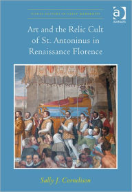 Title: Art and the Relic Cult of St. Antoninus in Renaissance Florence, Author: Sally J. Cornelison
