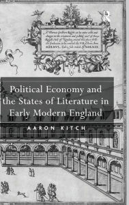 Title: Political Economy and the States of Literature in Early Modern England / Edition 1, Author: Aaron Kitch