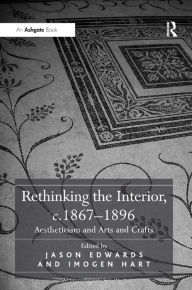 Title: Rethinking the Interior, c. 1867-1896: Aestheticism and Arts and Crafts / Edition 1, Author: Jason Edwards