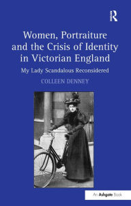 Title: Women, Portraiture and the Crisis of Identity in Victorian England: My Lady Scandalous Reconsidered / Edition 1, Author: Colleen Denney