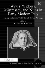 Title: Wives, Widows, Mistresses, and Nuns in Early Modern Italy: Making the Invisible Visible through Art and Patronage, Author: Katherine A. McIver