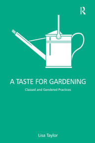 Title: A Taste for Gardening: Classed and Gendered Practices / Edition 1, Author: Lisa Taylor