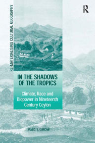Title: In the Shadows of the Tropics: Climate, Race and Biopower in Nineteenth Century Ceylon / Edition 1, Author: James S. Duncan