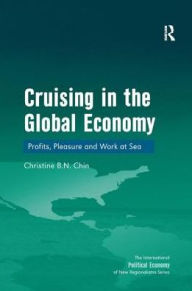 Title: Cruising in the Global Economy: Profits, Pleasure and Work at Sea / Edition 1, Author: Christine B.N. Chin
