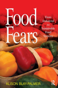 Title: Food Fears: From Industrial to Sustainable Food Systems / Edition 1, Author: Alison Blay-Palmer