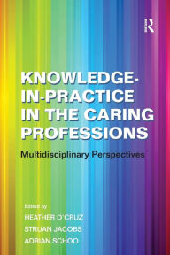 Title: Knowledge-in-Practice in the Caring Professions: Multidisciplinary Perspectives / Edition 1, Author: Struan Jacobs
