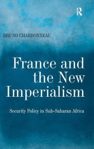 Title: France and the New Imperialism: Security Policy in Sub-Saharan Africa / Edition 1, Author: Bruno Charbonneau