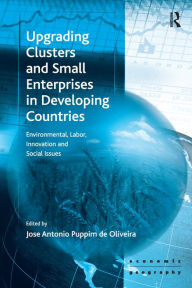 Title: Upgrading Clusters and Small Enterprises in Developing Countries: Environmental, Labor, Innovation and Social Issues / Edition 1, Author: Jose Antonio Puppim de Oliveira
