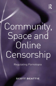 Title: Community, Space and Online Censorship: Regulating Pornotopia / Edition 1, Author: Scott Beattie