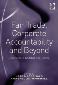 Title: Fair Trade, Corporate Accountability and Beyond: Experiments in Globalizing Justice / Edition 1, Author: Shelley Marshall