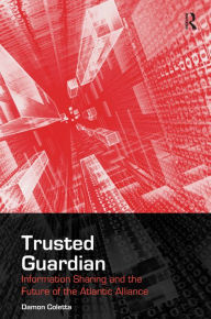 Title: Trusted Guardian: Information Sharing and the Future of the Atlantic Alliance / Edition 1, Author: Damon Coletta