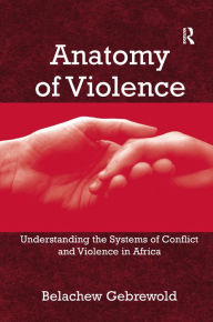 Title: Anatomy of Violence: Understanding the Systems of Conflict and Violence in Africa / Edition 1, Author: Belachew Gebrewold