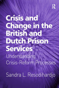 Title: Crisis and Change in the British and Dutch Prison Services: Understanding Crisis-Reform Processes / Edition 1, Author: Sandra L. Resodihardjo