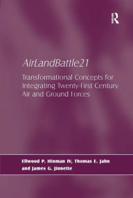 Title: AirLandBattle21: Transformational Concepts for Integrating Twenty-First Century Air and Ground Forces / Edition 1, Author: Ellwood P. Hinman IV