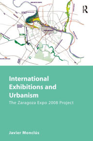 Title: International Exhibitions and Urbanism: The Zaragoza Expo 2008 Project / Edition 1, Author: Javier Monclús